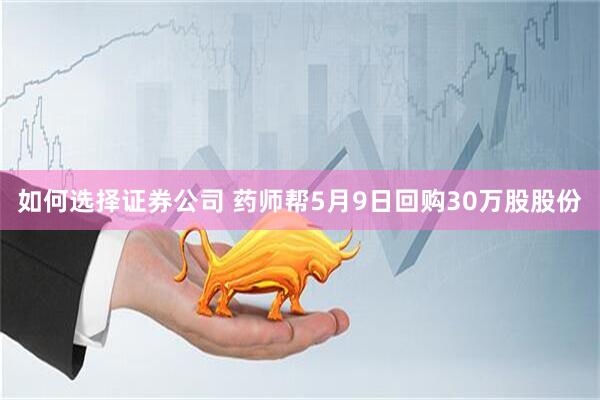 如何选择证券公司 药师帮5月9日回购30万股股份