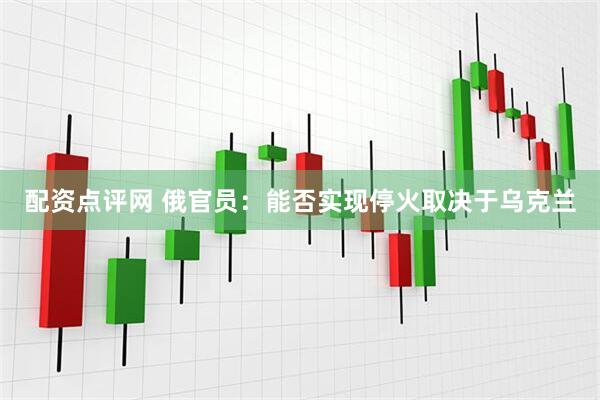 配资点评网 俄官员：能否实现停火取决于乌克兰
