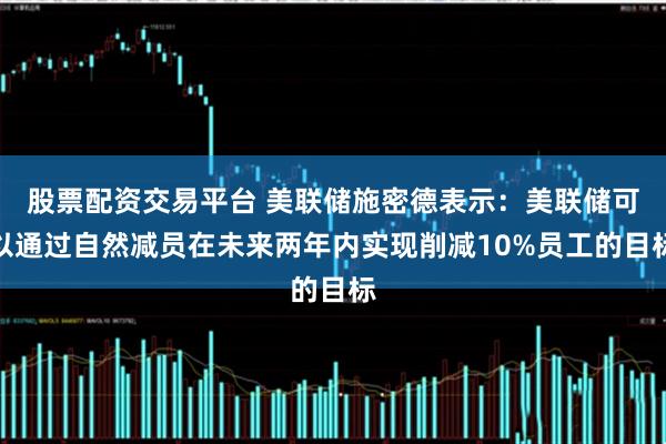 股票配资交易平台 美联储施密德表示：美联储可以通过自然减员在未来两年内实现削减10%员工的目标