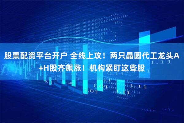 股票配资平台开户 全线上攻！两只晶圆代工龙头A+H股齐飙涨！机构紧盯这些股
