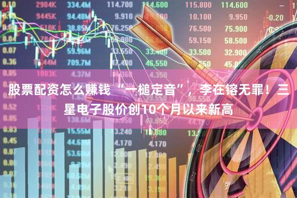 股票配资怎么赚钱 “一槌定音”，李在镕无罪！三星电子股价创10个月以来新高