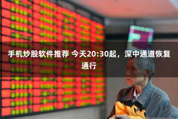 手机炒股软件推荐 今天20:30起，深中通道恢复通行